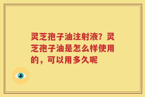 灵芝孢子油注射液？灵芝孢子油是怎么样使用的，可以用多久呢