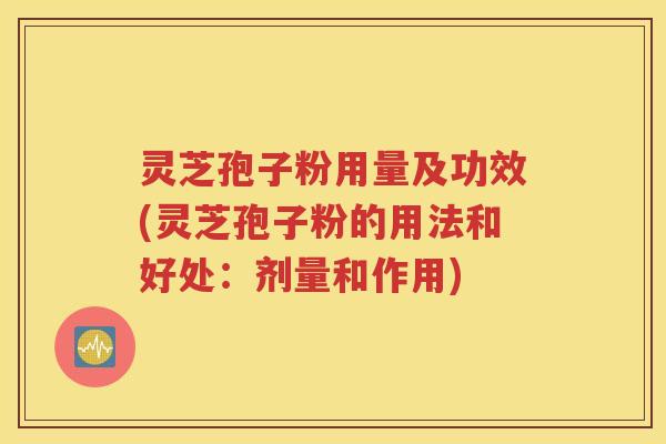 灵芝孢子粉用量及功效(灵芝孢子粉的用法和好处：剂量和作用)