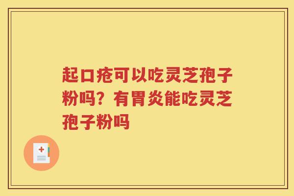 起口疮可以吃灵芝孢子粉吗？有胃炎能吃灵芝孢子粉吗
