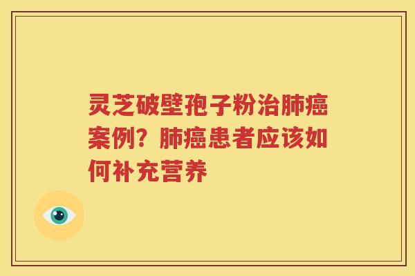 灵芝破壁孢子粉治肺癌案例？肺癌患者应该如何补充营养