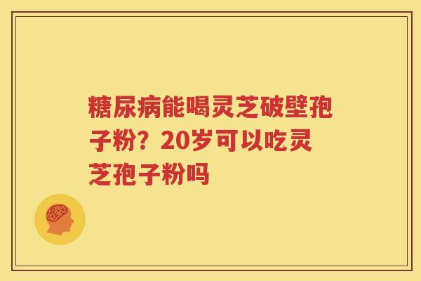 糖尿病能喝灵芝破壁孢子粉？20岁可以吃灵芝孢子粉吗
