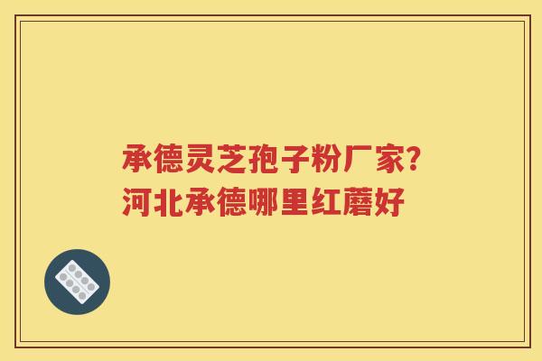 承德灵芝孢子粉厂家？河北承德哪里红蘑好