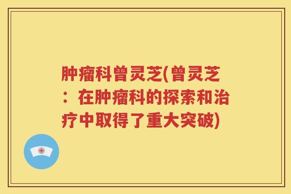 肿瘤科曾灵芝(曾灵芝：在肿瘤科的探索和治疗中取得了重大突破)