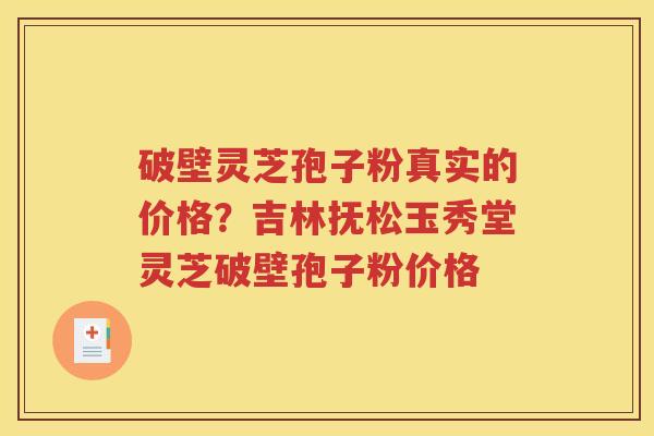 破壁灵芝孢子粉真实的价格？吉林抚松玉秀堂灵芝破壁孢子粉价格