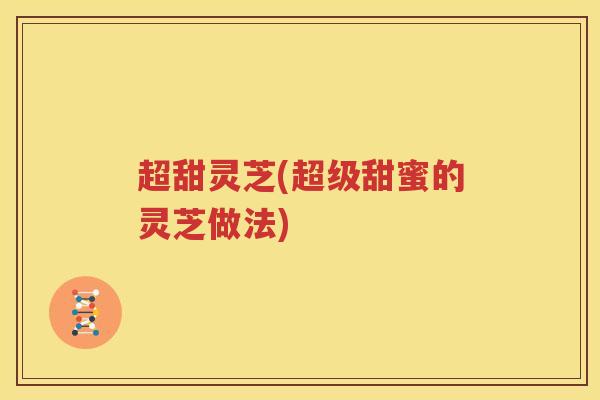 超甜灵芝(超级甜蜜的灵芝做法)