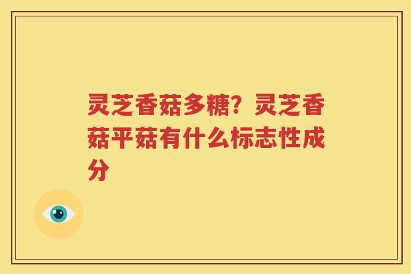 灵芝香菇多糖？灵芝香菇平菇有什么标志性成分