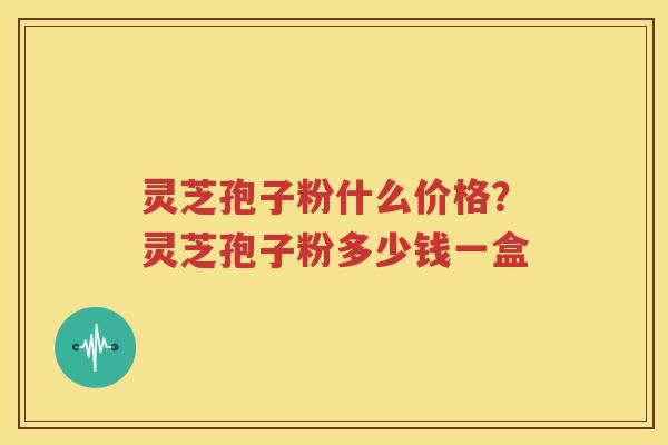 灵芝孢子粉什么价格？灵芝孢子粉多少钱一盒