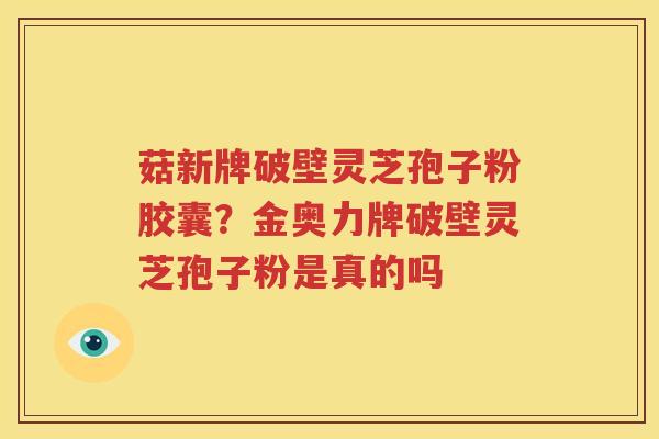 菇新牌破壁灵芝孢子粉胶囊？金奥力牌破壁灵芝孢子粉是真的吗