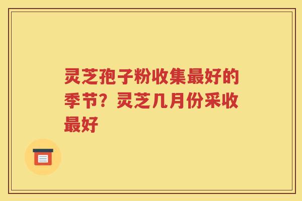 灵芝孢子粉收集最好的季节？灵芝几月份采收最好