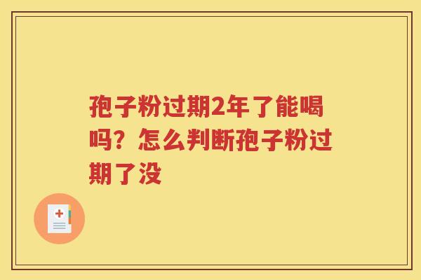 孢子粉过期2年了能喝吗？怎么判断孢子粉过期了没