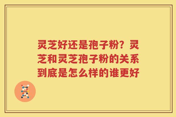 灵芝好还是孢子粉？灵芝和灵芝孢子粉的关系到底是怎么样的谁更好