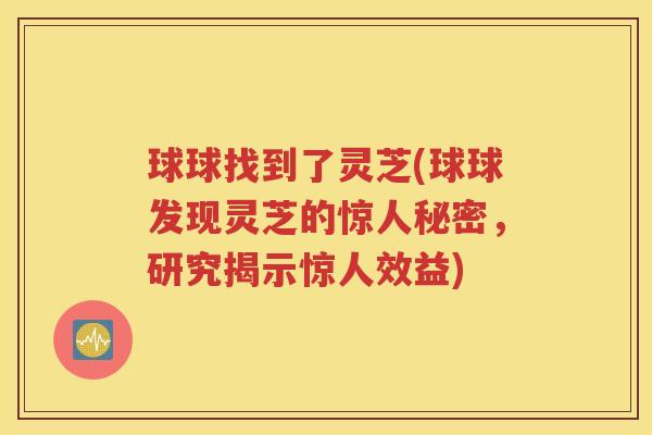 球球找到了灵芝(球球发现灵芝的惊人秘密，研究揭示惊人效益)