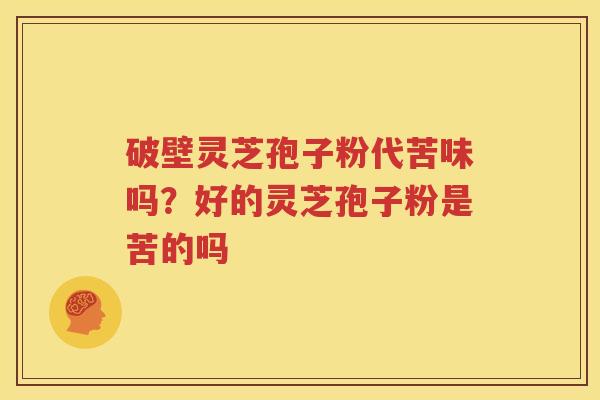 破壁灵芝孢子粉代苦味吗？好的灵芝孢子粉是苦的吗