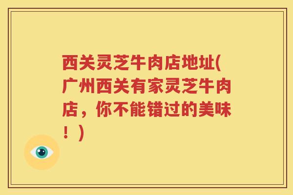 西关灵芝牛肉店地址(广州西关有家灵芝牛肉店，你不能错过的美味！)
