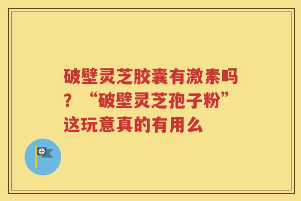 破壁灵芝胶囊有激素吗？“破壁灵芝孢子粉”这玩意真的有用么