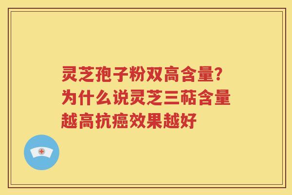 灵芝孢子粉双高含量？为什么说灵芝三萜含量越高抗癌效果越好