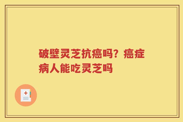 破壁灵芝抗癌吗？癌症病人能吃灵芝吗