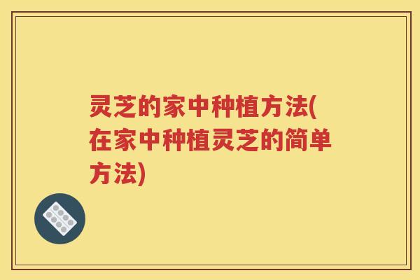 灵芝的家中种植方法(在家中种植灵芝的简单方法)