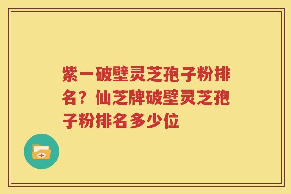 紫一破壁灵芝孢子粉排名？仙芝牌破壁灵芝孢子粉排名多少位