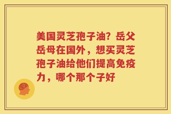 美国灵芝孢子油？岳父岳母在国外，想买灵芝孢子油给他们提高免疫力，哪个那个子好