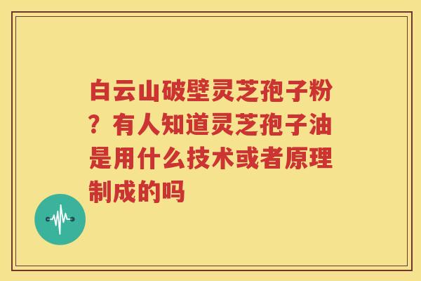 白云山破壁灵芝孢子粉？有人知道灵芝孢子油是用什么技术或者原理制成的吗