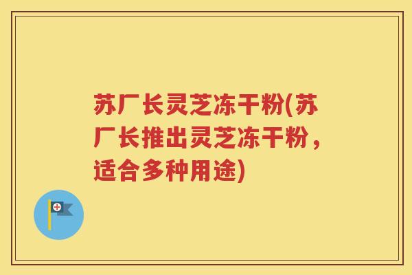 苏厂长灵芝冻干粉(苏厂长推出灵芝冻干粉，适合多种用途)