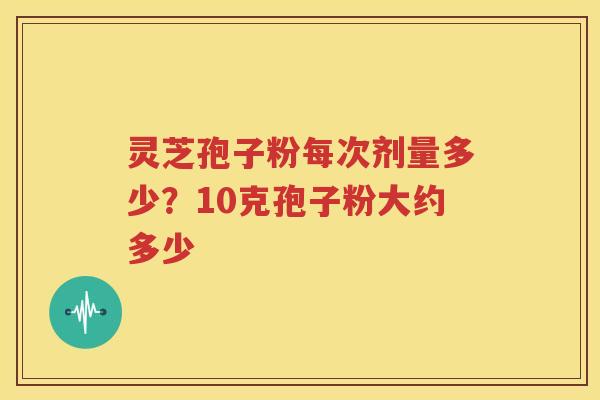 灵芝孢子粉每次剂量多少？10克孢子粉大约多少