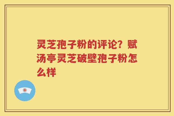 灵芝孢子粉的评论？赋汤亭灵芝破壁孢子粉怎么样