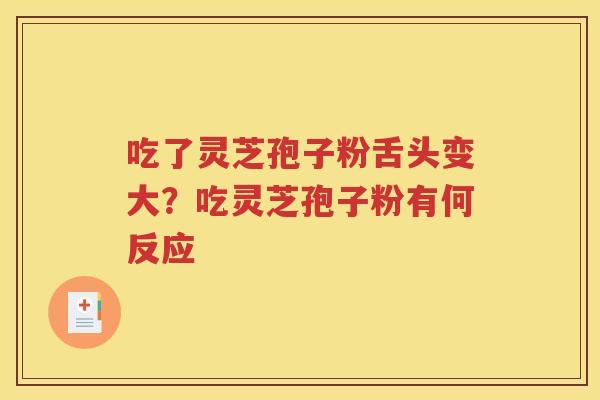 吃了灵芝孢子粉舌头变大？吃灵芝孢子粉有何反应