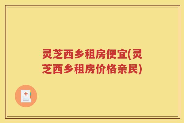灵芝西乡租房便宜(灵芝西乡租房价格亲民)