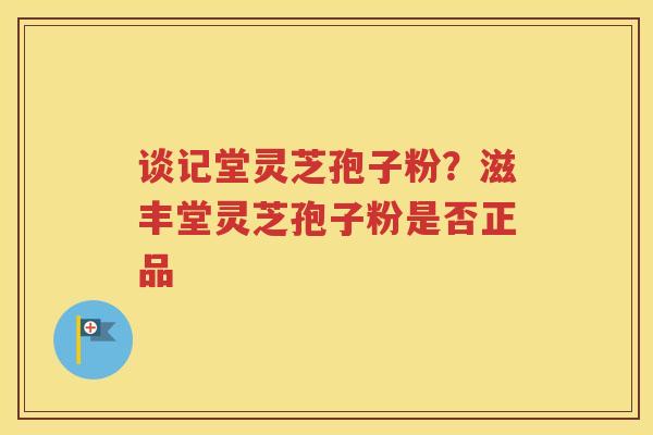谈记堂灵芝孢子粉？滋丰堂灵芝孢子粉是否正品