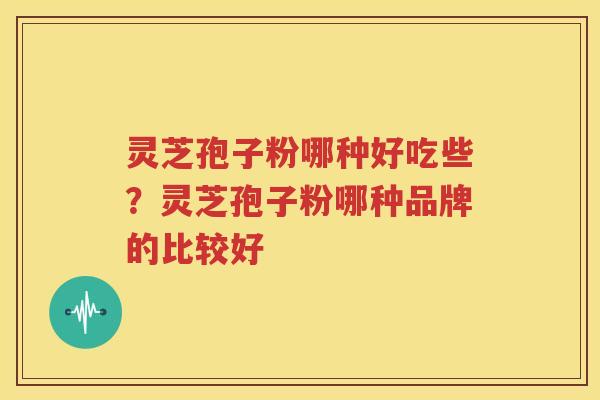 灵芝孢子粉哪种好吃些？灵芝孢子粉哪种品牌的比较好