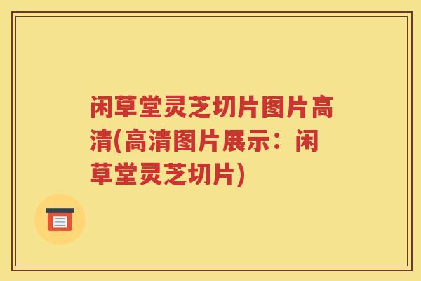 闲草堂灵芝切片图片高清(高清图片展示：闲草堂灵芝切片)