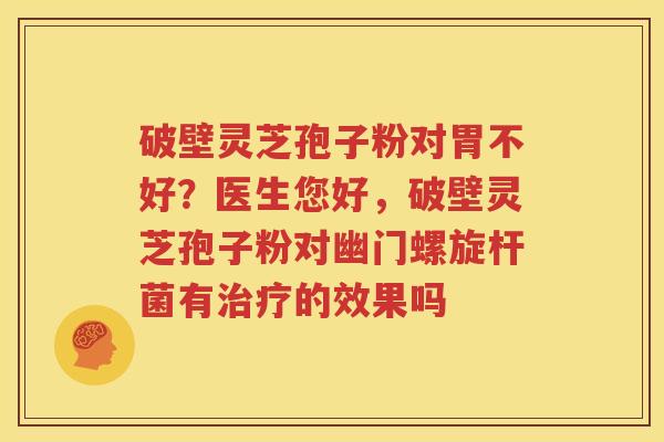 破壁灵芝孢子粉对胃不好？医生您好，破壁灵芝孢子粉对幽门螺旋杆菌有治疗的效果吗