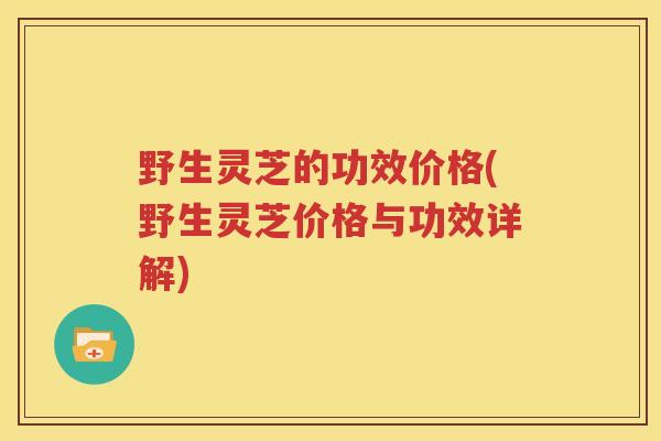 野生灵芝的功效价格(野生灵芝价格与功效详解)