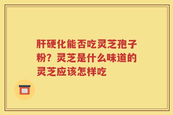 肝硬化能否吃灵芝孢子粉？灵芝是什么味道的灵芝应该怎样吃