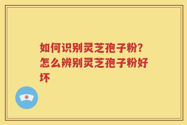 如何识别灵芝孢子粉？怎么辨别灵芝孢子粉好坏