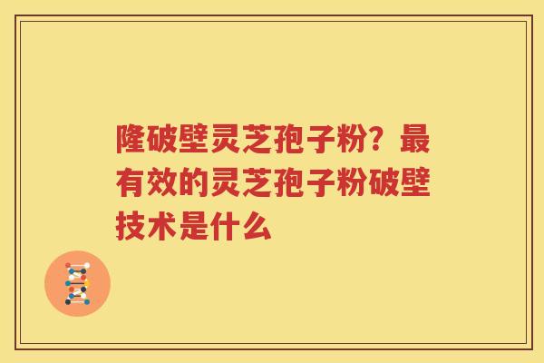 隆破壁灵芝孢子粉？最有效的灵芝孢子粉破壁技术是什么