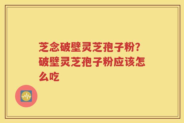 芝念破壁灵芝孢子粉？破壁灵芝孢子粉应该怎么吃