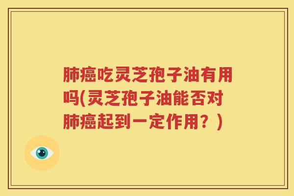 肺癌吃灵芝孢子油有用吗(灵芝孢子油能否对肺癌起到一定作用？)