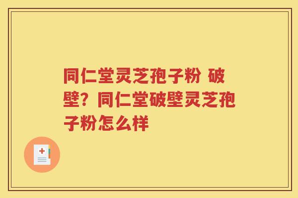 同仁堂灵芝孢子粉 破壁？同仁堂破壁灵芝孢子粉怎么样
