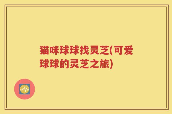 猫咪球球找灵芝(可爱球球的灵芝之旅)