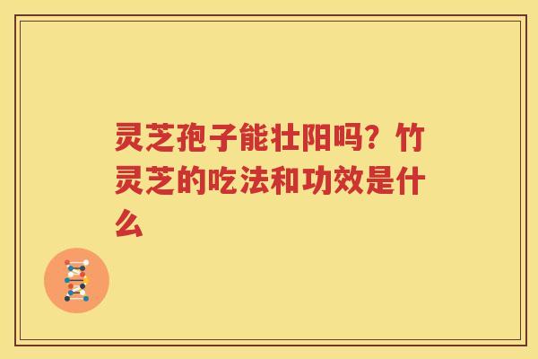 灵芝孢子能壮阳吗？竹灵芝的吃法和功效是什么