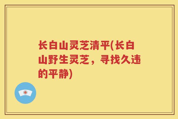 长白山灵芝清平(长白山野生灵芝，寻找久违的平静)