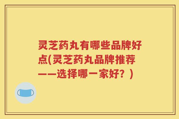 灵芝药丸有哪些品牌好点(灵芝药丸品牌推荐——选择哪一家好？)