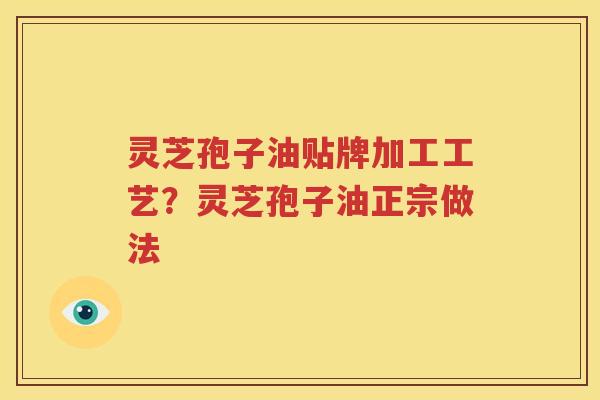 灵芝孢子油贴牌加工工艺？灵芝孢子油正宗做法