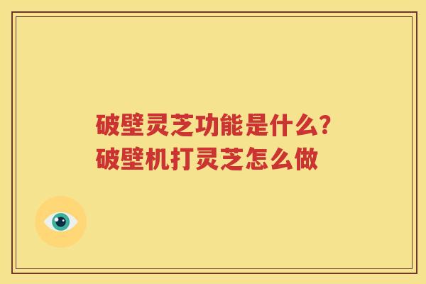 破壁灵芝功能是什么？破壁机打灵芝怎么做