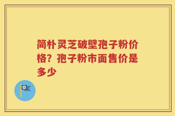简朴灵芝破壁孢子粉价格？孢子粉市面售价是多少