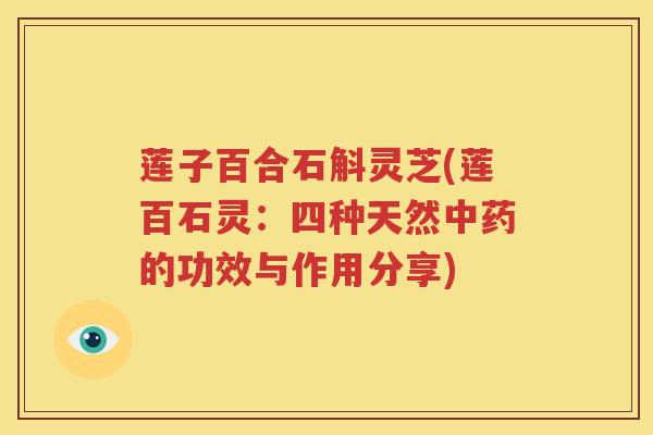 莲子百合石斛灵芝(莲百石灵：四种天然中药的功效与作用分享)