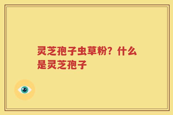 灵芝孢子虫草粉？什么是灵芝孢子